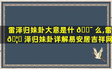 雷泽归妹卦大意是什 🐯 么,雷 🦋 泽归妹卦详解易安居吉祥网